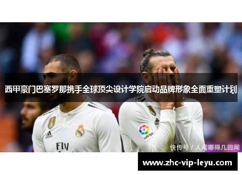 西甲豪门巴塞罗那携手全球顶尖设计学院启动品牌形象全面重塑计划 西甲豪门巴塞罗那携手全球顶尖设计学院启动品牌形象全面重塑计划