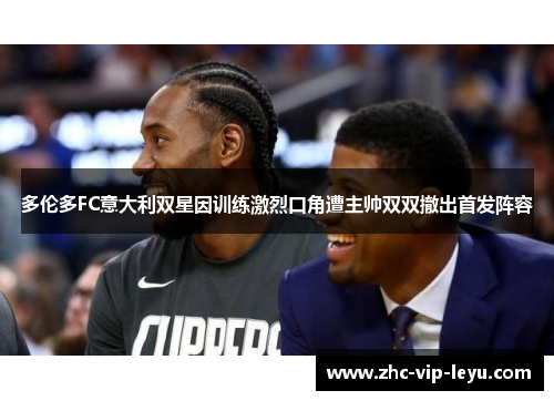 多伦多FC意大利双星因训练激烈口角遭主帅双双撤出首发阵容 多伦多FC意大利双星因训练激烈口角遭主帅双双撤出首发阵容