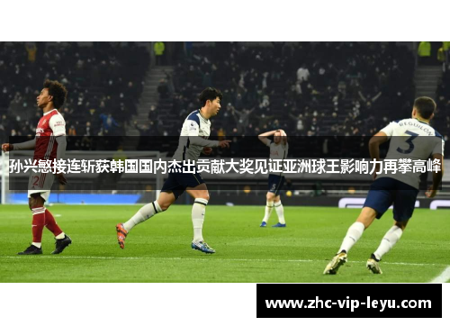 孙兴慜接连斩获韩国国内杰出贡献大奖见证亚洲球王影响力再攀高峰 孙兴慜接连斩获韩国国内杰出贡献大奖见证亚洲球王影响力再攀高峰