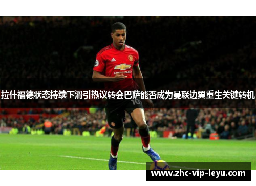 拉什福德状态持续下滑引热议转会巴萨能否成为曼联边翼重生关键转机 拉什福德状态持续下滑引热议转会巴萨能否成为曼联边翼重生关键转机