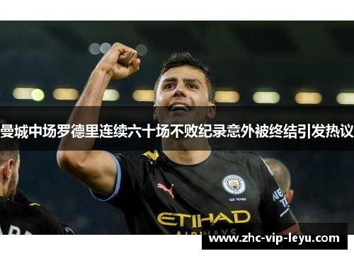 曼城中场罗德里连续六十场不败纪录意外被终结引发热议 曼城中场罗德里连续六十场不败纪录意外被终结引发热议